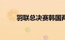 羽联总决赛韩国两对女双会师决赛