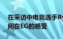 在采访中电竞选手Ryoya表达了自己这段时间在EG的感受