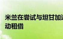 米兰在尝试与坦甘加达成个人协议然后一起推动租借