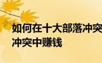 如何在十大部落冲突中赚钱——如何在部落冲突中赚钱