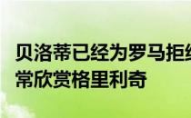 贝洛蒂已经为罗马拒绝了多份报价穆里尼奥非常欣赏格里利奇