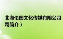 北海伦图文化传媒有限公司（关于北海伦图文化传媒有限公司简介）