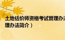 土地估价师资格考试管理办法（关于土地估价师资格考试管理办法简介）