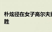 朴炫径在女子高尔夫重启首战实现女子韩巡首胜
