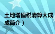 土地增值税清算大成（关于土地增值税清算大成简介）