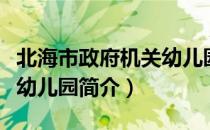 北海市政府机关幼儿园（关于北海市政府机关幼儿园简介）