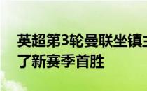 英超第3轮曼联坐镇主场2-1战胜利物浦收获了新赛季首胜