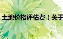 土地价格评估费（关于土地价格评估费简介）