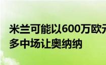 米兰可能以600万欧元左右的转会费签下波尔多中场让奥纳纳