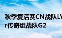 秋季复活赛CN战队LVG对阵斯德哥尔摩Major传奇组战队G2