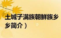 土城子满族朝鲜族乡（关于土城子满族朝鲜族乡简介）