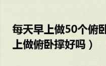 每天早上做50个俯卧撑有什么好处（每天早上做俯卧撑好吗）