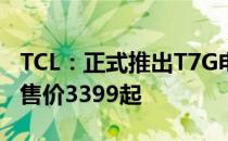 TCL：正式推出T7G电光蓝真高刷电视II 最低售价3399起