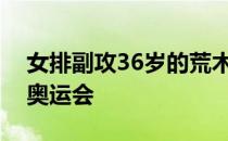 女排副攻36岁的荒木绘里香即将第四次参加奥运会
