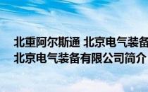 北重阿尔斯通 北京电气装备有限公司（关于北重阿尔斯通 北京电气装备有限公司简介）