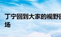 丁宁回到大家的视野回到了她熟悉的乒乓球赛场