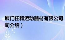 厦门任和运动器材有限公司（关于厦门任和运动器材有限公司介绍）