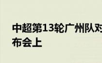 中超第13轮广州队对阵大连人补赛的赛前发布会上