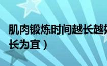 肌肉锻炼时间越长越好吗（肌肉锻炼的时间多长为宜）