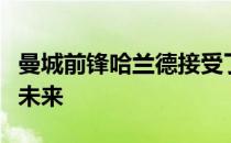 曼城前锋哈兰德接受了媒体的采访谈及自己的未来