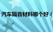汽车隔音材料哪个好（汽车隔音材料哪个好）