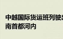 中越国际货运班列驶出 预计将于8天后抵达越南首都河内