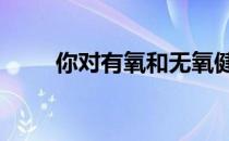 你对有氧和无氧健身知识了解多少: