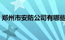 郑州市安防公司有哪些（郑州安防工程公司）
