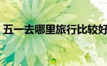 五一去哪里旅行比较好（五一去哪里旅游好）
