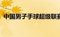 中国男子手球超级联赛在蓬江之畔大幕落下