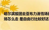 哈尔滨报团去亚布力滑雪场要多久（从哈尔滨去亚布力滑雪场怎么走 是自由行比较好还是报团划算）