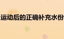 运动后的正确补充水份可补充身体流失的水份