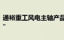 通裕重工风电主轴产品入选工信部“单项冠军”