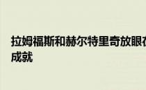 拉姆福斯和赫尔特里奇放眼在未来的比赛再接再厉追逐更多成就