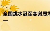 全国跳水冠军赛谢思埸分列男子三米板预赛第一
