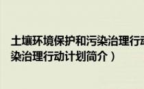 土壤环境保护和污染治理行动计划（关于土壤环境保护和污染治理行动计划简介）