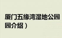厦门五缘湾湿地公园（关于厦门五缘湾湿地公园介绍）