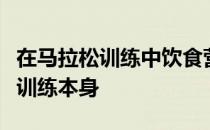 在马拉松训练中饮食营养的重要性丝毫不输给训练本身