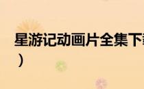 星游记动画片全集下载（星游记2动画片全集）