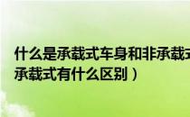 什么是承载式车身和非承载式车身的区别（承载式车身和非承载式有什么区别）