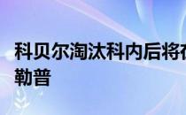 科贝尔淘汰科内后将在第二轮遭遇卫冕冠军哈勒普