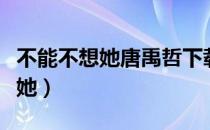 不能不想她唐禹哲下载百度云无损（不能不想她）