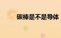 碳棒是不是导体（碳棒是导体吗）