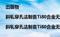 出版物|斜轧穿孔法制备Ti80合金无缝管工艺分析（关于出版物|斜轧穿孔法制备Ti80合金无缝管工艺分析介绍）