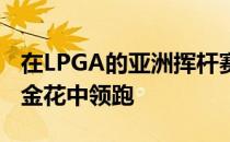 在LPGA的亚洲挥杆赛中林希妤连续第七天在金花中领跑