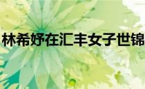 林希妤在汇丰女子世锦赛中取得生涯最好排名