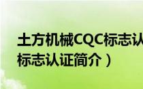 土方机械CQC标志认证（关于土方机械CQC标志认证简介）