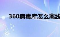 360病毒库怎么离线更新（360病毒库）