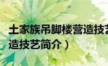 土家族吊脚楼营造技艺（关于土家族吊脚楼营造技艺简介）