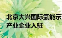 北京大兴国际氢能示范区 已吸引40余家氢能产业企业入驻